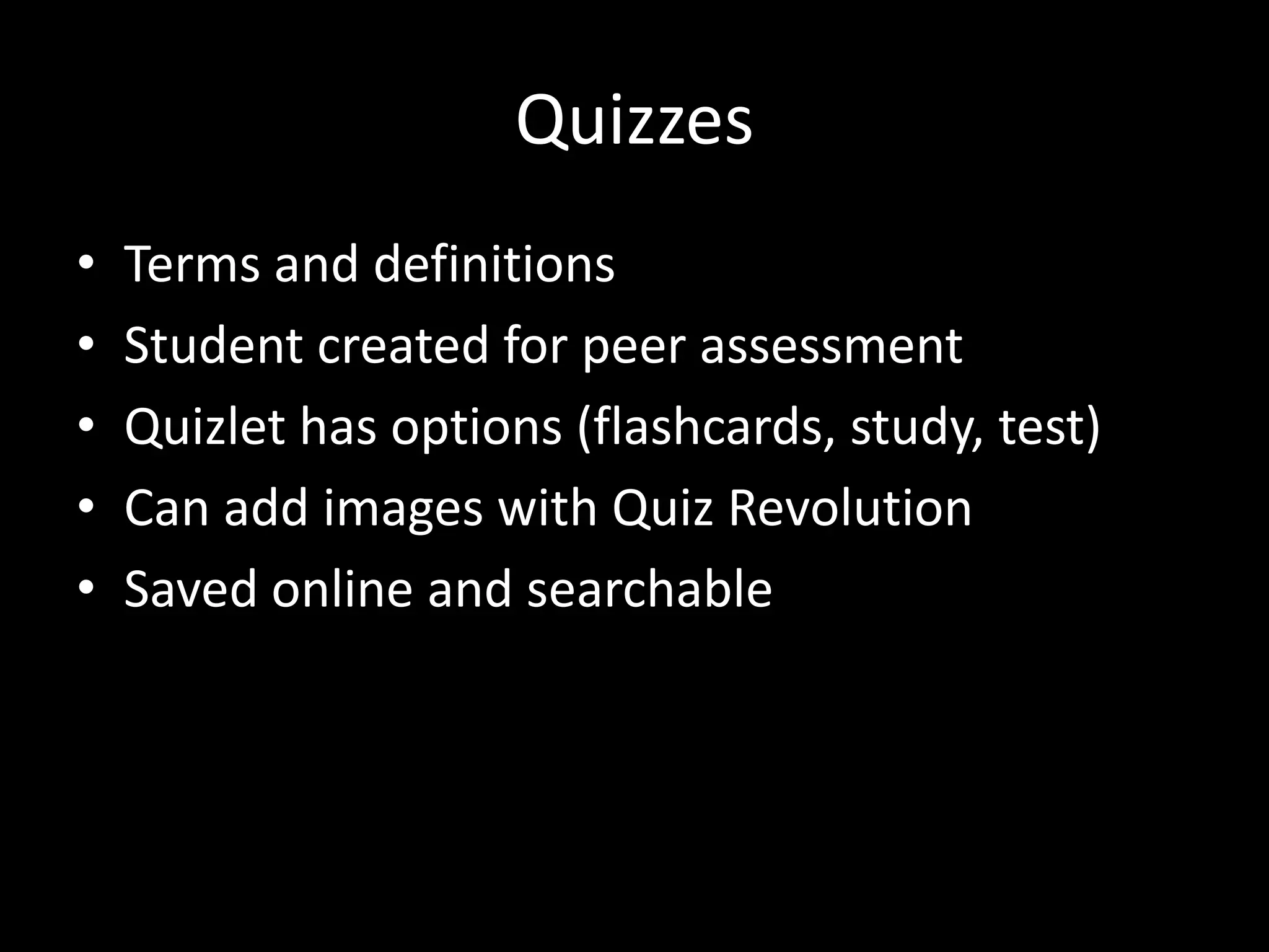 Quizzes
•
•
•
•
•

Terms and definitions
Student created for peer assessment
Quizlet has options (flashcards, study, test)
Can add images with Quiz Revolution
Saved online and searchable

 