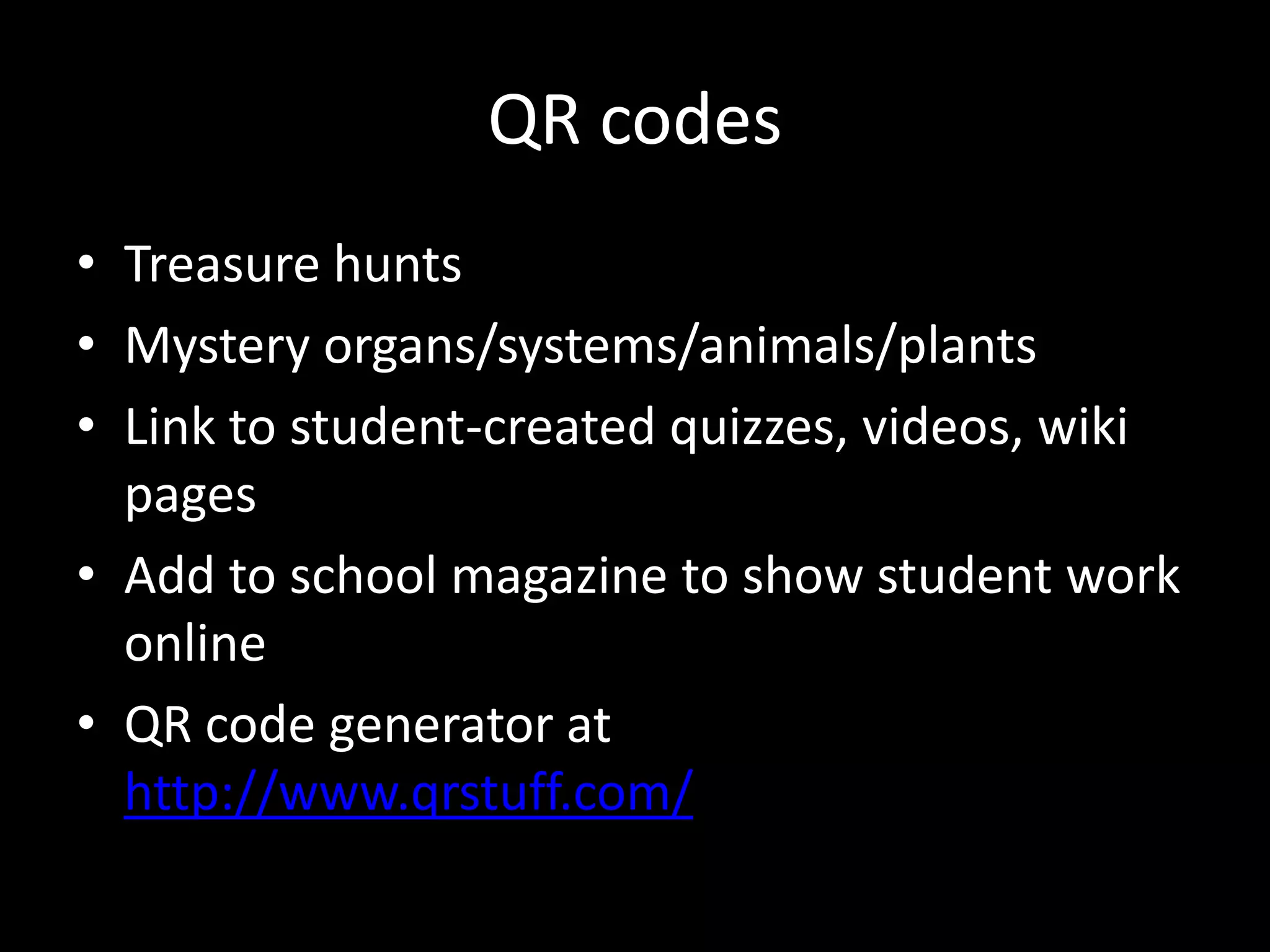QR codes
• Treasure hunts
• Mystery organs/systems/animals/plants
• Link to student-created quizzes, videos, wiki
pages
• Add to school magazine to show student work
online
• QR code generator at
http://www.qrstuff.com/

 
