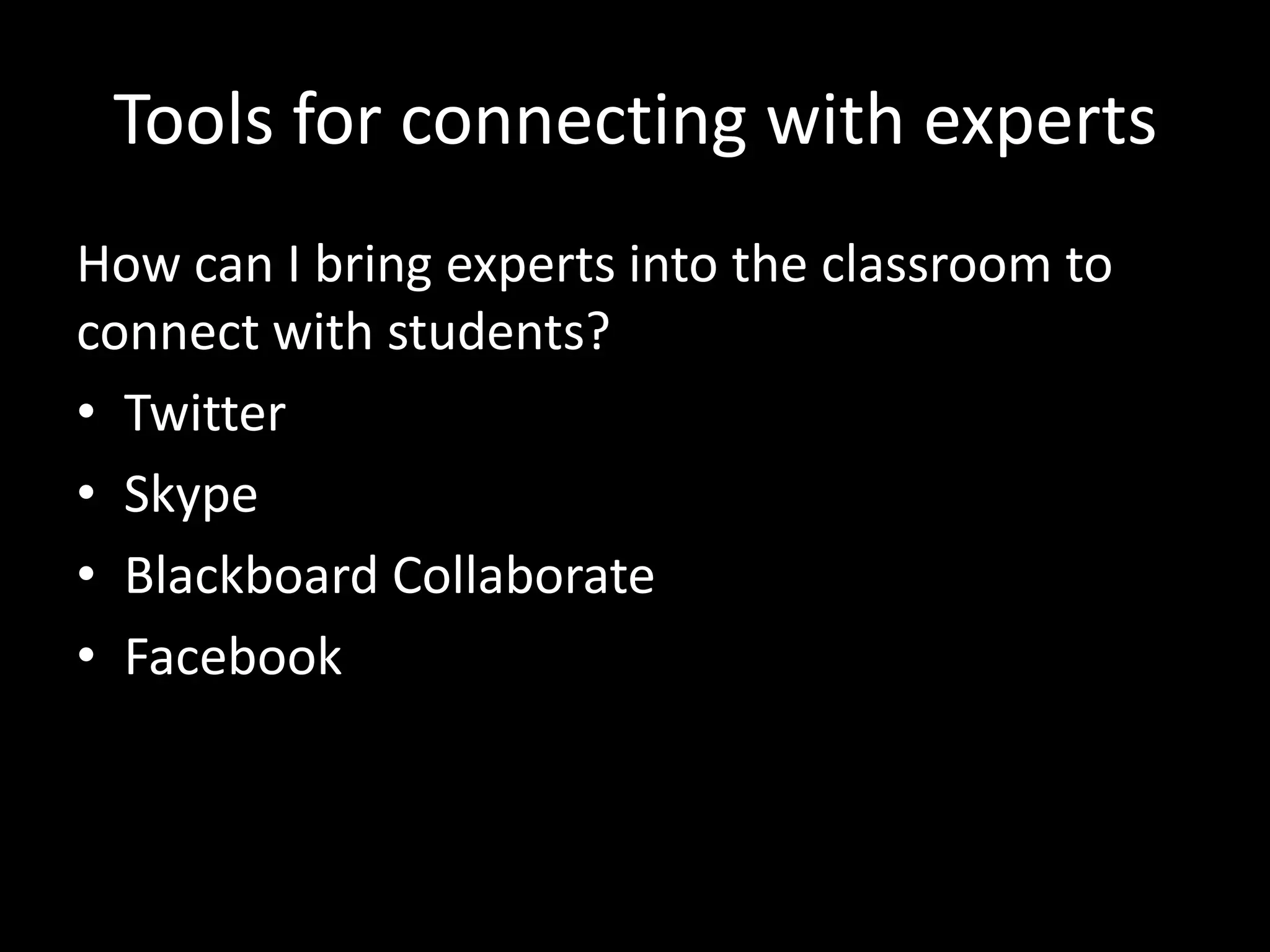 Tools for connecting with experts
How can I bring experts into the classroom to
connect with students?
• Twitter
• Skype
• Blackboard Collaborate
• Facebook

 