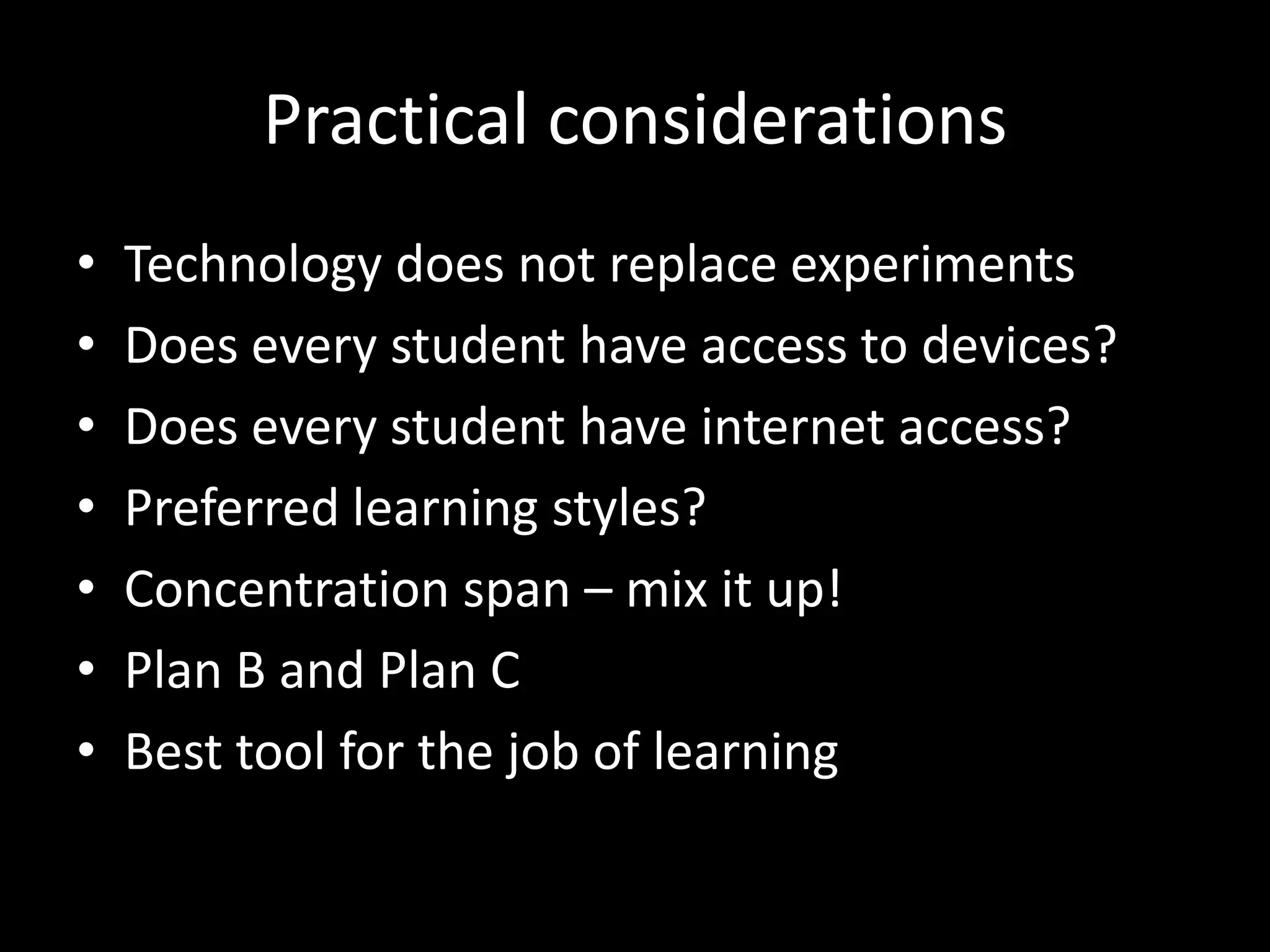 Practical considerations
•
•
•
•
•
•
•

Technology does not replace experiments
Does every student have access to devices?
Does every student have internet access?
Preferred learning styles?
Concentration span – mix it up!
Plan B and Plan C
Best tool for the job of learning

 