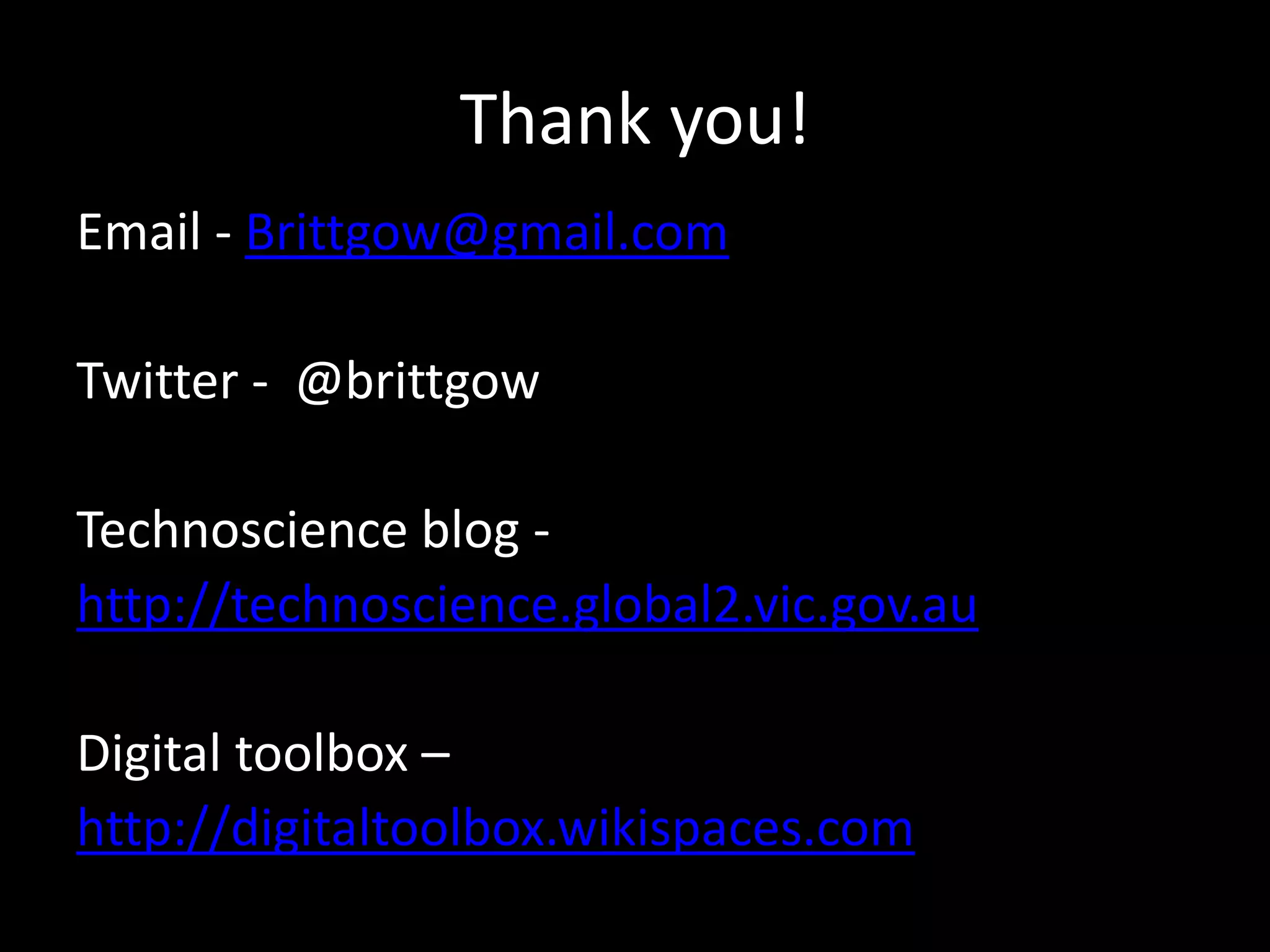 Thank you!
Email - Brittgow@gmail.com
Twitter - @brittgow

Technoscience blog http://technoscience.global2.vic.gov.au
Digital toolbox –
http://digitaltoolbox.wikispaces.com

 