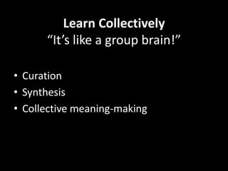 Learn Collectively
“It’s like a group brain!”
• Curation
• Synthesis
• Collective meaning-making
 
