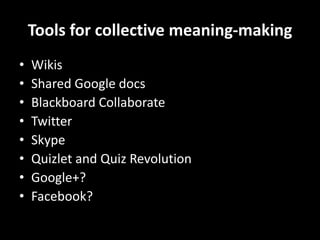 Tools for collective meaning-making
• Wikis
• Shared Google docs
• Blackboard Collaborate
• Twitter
• Skype
• Quizlet and Quiz Revolution
• Google+?
• Facebook?
 