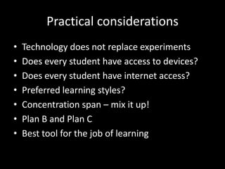 Practical considerations
• Technology does not replace experiments
• Does every student have access to devices?
• Does every student have internet access?
• Preferred learning styles?
• Concentration span – mix it up!
• Plan B and Plan C
• Best tool for the job of learning
 