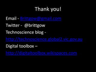 Thank you!
Email - Brittgow@gmail.com
Twitter - @brittgow
Technoscience blog -
http://technoscience.global2.vic.gov.au
Digital toolbox –
http://digitaltoolbox.wikispaces.com
 