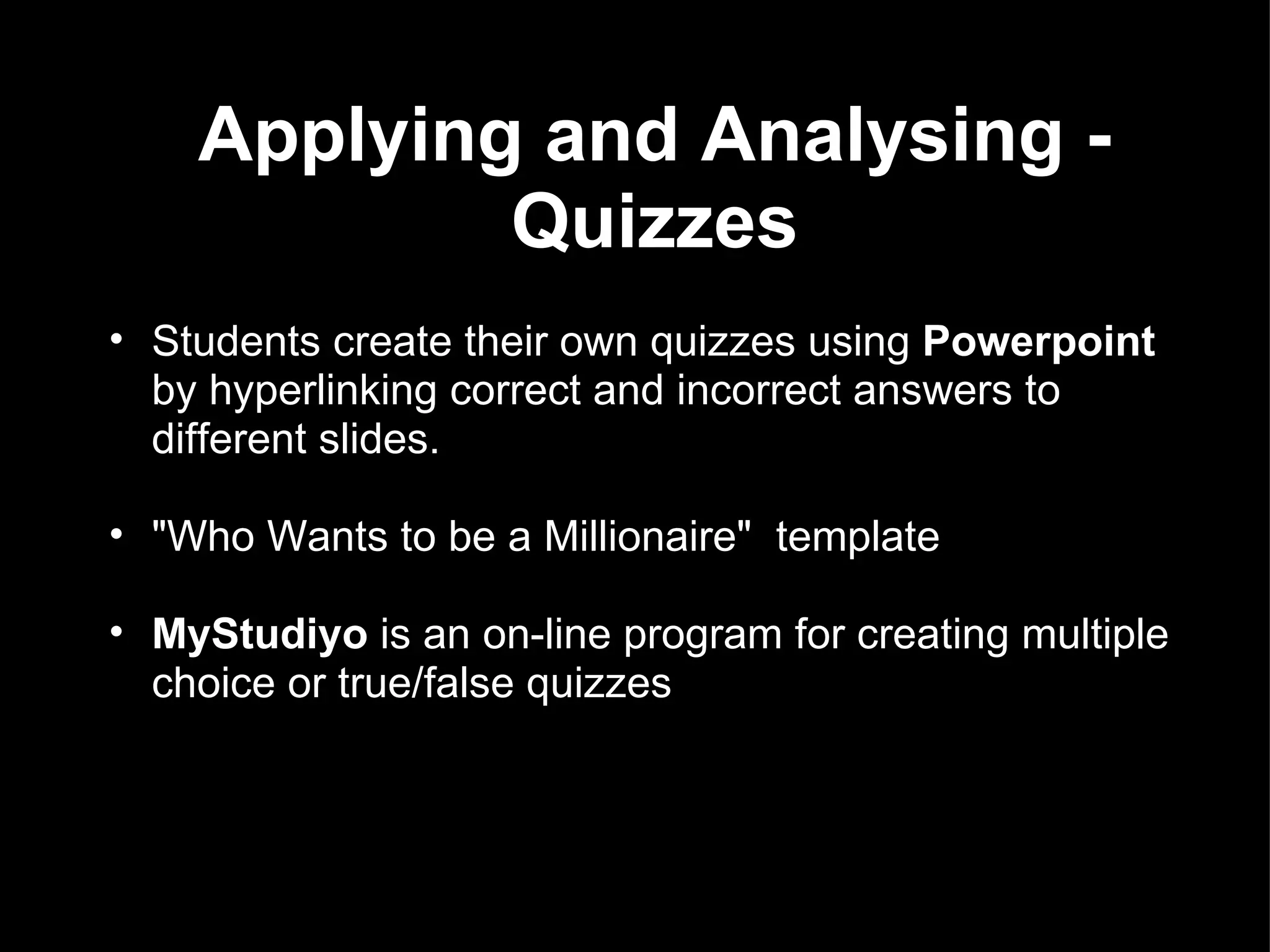 Applying and Analysing - Quizzes Students create their own quizzes using  Powerpoint  by hyperlinking correct and incorrect answers to different slides.  &quot;Who Wants to be a Millionaire&quot;  template MyStudiyo  is an on-line program for creating multiple choice or true/false quizzes 