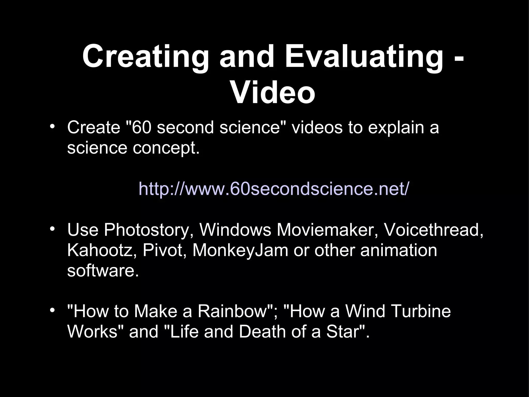 Creating and Evaluating - Video Create &quot;60 second science&quot; videos to explain a science concept. http://www.60secondscience.net/ Use Photostory, Windows Moviemaker, Voicethread, Kahootz, Pivot, MonkeyJam or other animation software. &quot;How to Make a Rainbow&quot;; &quot;How a Wind Turbine Works&quot; and &quot;Life and Death of a Star&quot;. 