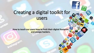 Creating a digital toolkit for
users
How to teach our users how to limit their digital footprint
and escape hackers.
 
