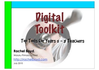 Digital
                  Toolkit
       Top Tools for Years 5 - 8 Teachers
Rachel Boyd,
Waiuku Primary School

http://rachelboyd.com
July 2010
 
