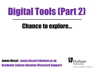 Digital Tools (Part 2)
Chance to explore...
James Bisset james.bisset@durham.ac.uk
Academic Liaison Librarian (Research Support)
 