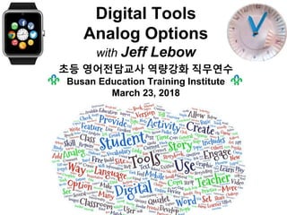 Digital Tools
Analog Options
with Jeff Lebow
초등 영어전담교사 역량강화 직무연수
Busan Education Training Institute
March 23, 2018
 