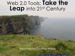 Web 2.0 Tools: Take the
Leap into 21st Century
Presented by Courtney Phillips
.Sergio. Cliffs of Moher – panorama. CC BY 2.0.
 