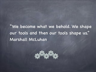 “We become what we behold. We shape
our tools and then our tools shape us.”
Marshall McLuhan
 