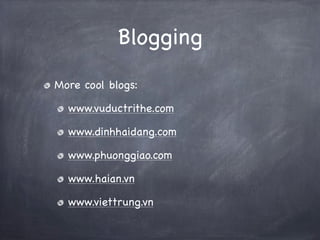 Blogging
More cool blogs:

  www.vuductrithe.com

  www.dinhhaidang.com

  www.phuonggiao.com

  www.haian.vn

  www.viett...
