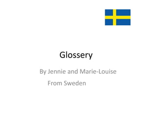 Glossery
By Jennie and Marie-Louise
  From Sweden
 