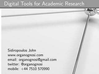 Digital Tools for Academic Research




 Sidiropoulos John
 www.organognosi.com
 email: organognosi@gmail.com
 twitter: @organognosi
 mobile: +44 7510 570990
 