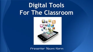 Digital Tools
For The Classroom
Presenter Naomi Harm
 