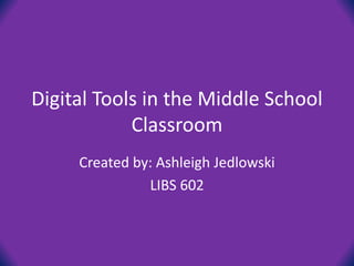 Digital Tools in the Middle School
Classroom
Created by: Ashleigh Jedlowski
LIBS 602
 