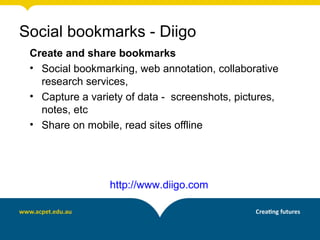 Create and share bookmarks
• Social bookmarking, web annotation, collaborative
research services,
• Capture a variety of data - screenshots, pictures,
notes, etc
• Share on mobile, read sites offline
http://www.diigo.com
Social bookmarks - Diigo
 