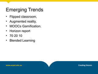 Emerging Trends
• Flipped classroom,
• Augmented reality,
• MOOCs Gamification.
• Horizon report
• 70 20 10
• Blended Learning
 