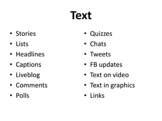 Text
•   Stories       •   Quizzes
•   Lists         •   Chats
•   Headlines     •   Tweets
•   Captions      •   FB updates
•   Liveblog      •   Text on video
•   Comments      •   Text in graphics
•   Polls         •   Links
 