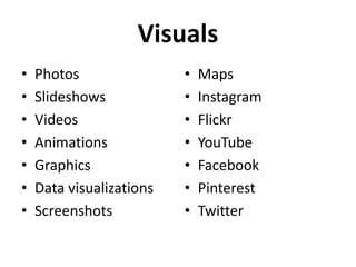 Visuals
•   Photos                •   Maps
•   Slideshows            •   Instagram
•   Videos                •   Flickr
•   Animations            •   YouTube
•   Graphics              •   Facebook
•   Data visualizations   •   Pinterest
•   Screenshots           •   Twitter
 