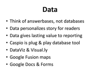 Data
•   Think of answerbases, not databases
•   Data personalizes story for readers
•   Data gives lasting value to reporting
•   Caspio is plug & play database tool
•   DataViz & Visual.ly
•   Google Fusion maps
•   Google Docs & Forms
 