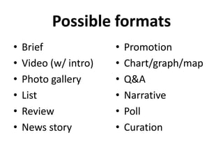 Possible formats
•   Brief              •   Promotion
•   Video (w/ intro)   •   Chart/graph/map
•   Photo gallery      •   Q&A
•   List               •   Narrative
•   Review             •   Poll
•   News story         •   Curation
 