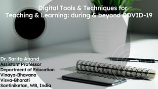 Digital Tools & Techniques for
Teaching & Learning: during & beyond COVID-19
Dr. Sarita Anand
Assistant Professor
Department of Education
Vinaya-Bhavana
Visva-Bharati
Santiniketan, WB, India
 