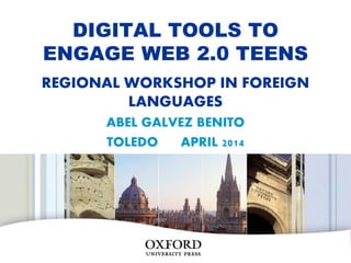 DIGITAL TOOLS TO
ENGAGE WEB 2.0 TEENS
REGIONAL WORKSHOP IN FOREIGN
LANGUAGES
ABEL GALVEZ BENITO
TOLEDO APRIL 2014
OXFORD
UNIVERSITY PRESS
 