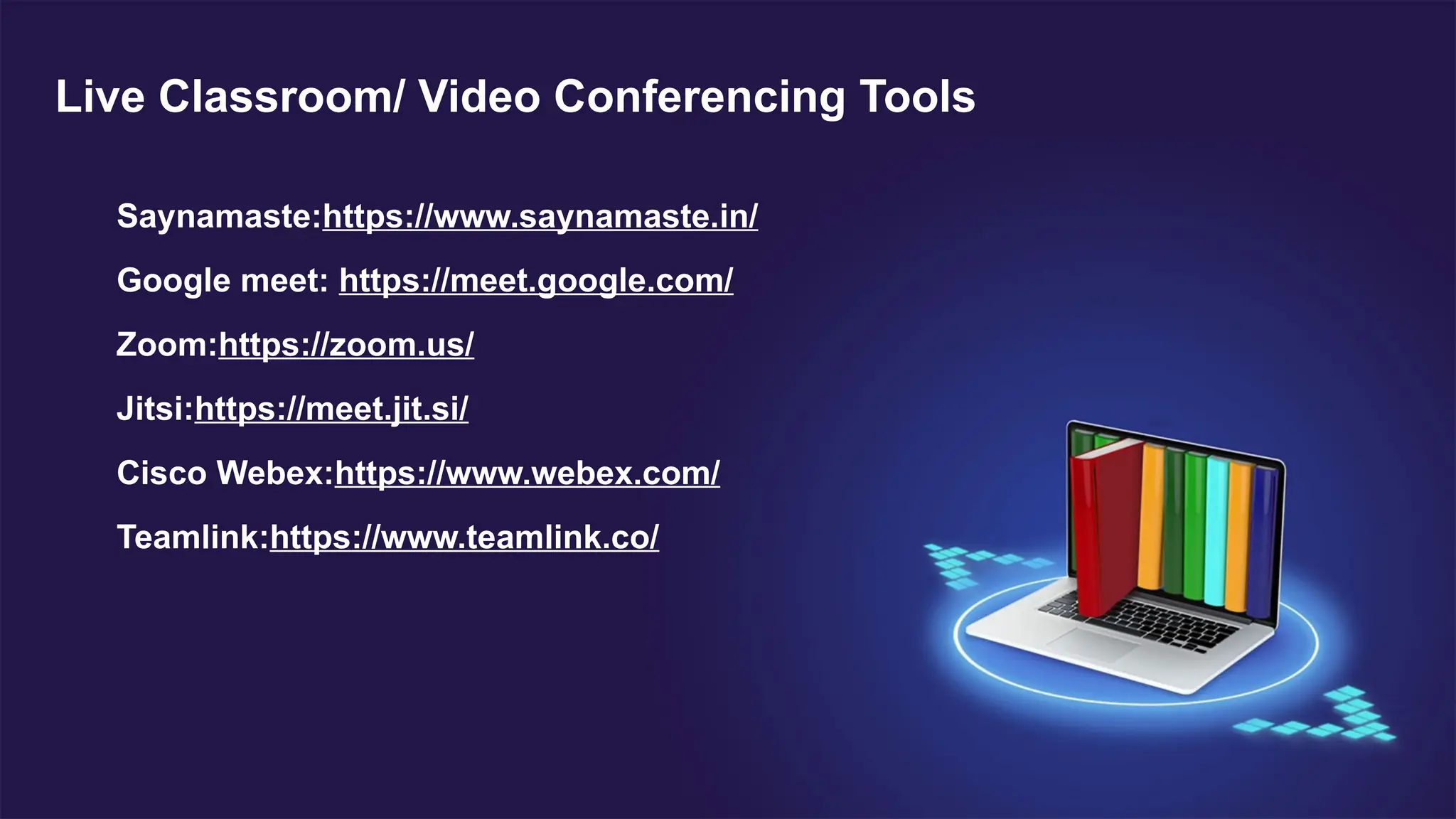 Saynamaste:https://www.saynamaste.in/
Google meet: https://meet.google.com/
Zoom:https://zoom.us/
Jitsi:https://meet.jit.si/
Cisco Webex:https://www.webex.com/
Teamlink:https://www.teamlink.co/
Live Classroom/ Video Conferencing Tools
 