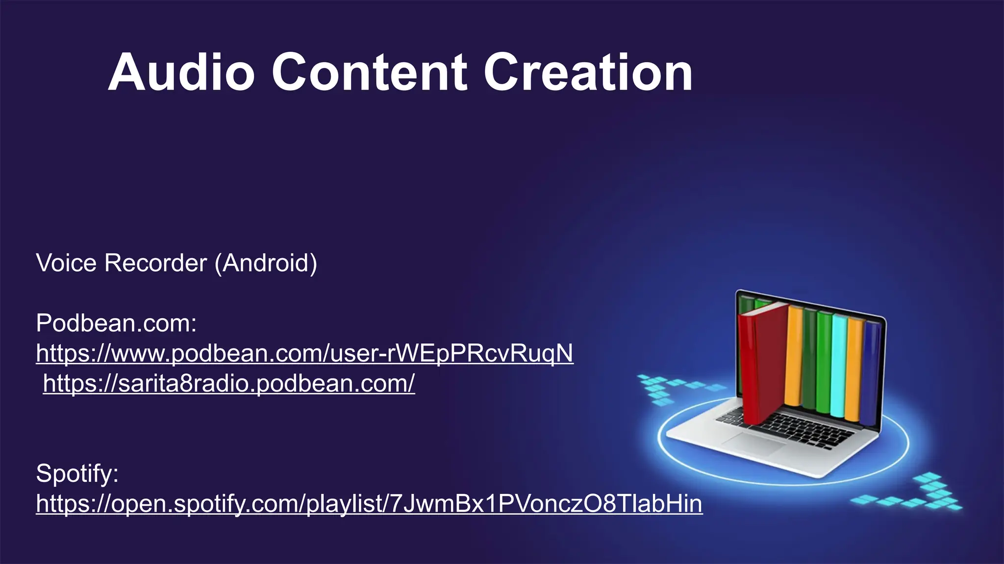 Audio Content Creation
Voice Recorder (Android)
Podbean.com:
https://www.podbean.com/user-rWEpPRcvRuqN
https://sarita8radio.podbean.com/
Spotify:
https://open.spotify.com/playlist/7JwmBx1PVonczO8TlabHin
 