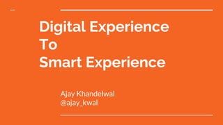 Digital Experience
To
Smart Experience
Ajay Khandelwal
@ajay_kwal
 