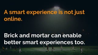 A smart experience is not just
online.
Brick and mortar can enable
better smart experiences too.
 