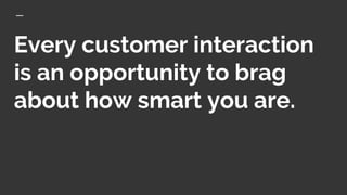 Every customer interaction
is an opportunity to brag
about how smart you are.
 