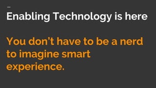 Enabling Technology is here
You don’t have to be a nerd
to imagine smart
experience.
 