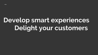 Develop smart experiences
Delight your customers
 