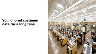 You ignored customer
data for a long time.
 