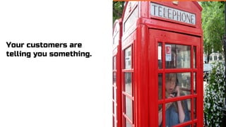 Your customers are
telling you something.
 