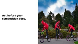 Act before your
competition does.
 