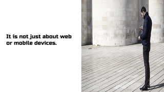 It is not just about web
or mobile devices.
 