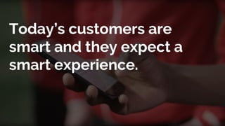 Today’s customers are
smart and they expect a
smart experience.
 