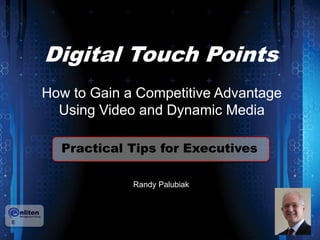 Digital Touch Points 
How to Gain a Competitive Advantage 
Using Video and Dynamic Media 
Practical Tips for Executives 
Randy Palubiak 
 
