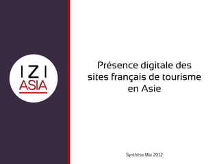 Présence digitale des
sites français de tourisme
          en Asie




        Synthèse Mai 2012
 