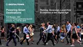 Powering Smart
Destinations
Rob Monster, CEO
Connect Travel Leadership Summit
Orlando, FL – Feb 20, 2018
Thriving, Sovereign, Local-First
Economies in the Digital Age
 