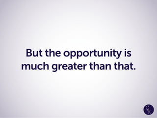 But the opportunity is
much greater than that.
 