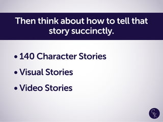 • 140 Character Stories
• Visual Stories
• Video Stories
Then think about how to tell that
story succinctly.
 