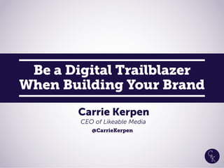 Be a Digital Trailblazer
When Building Your Brand
Carrie Kerpen
CEO of Likeable Media
@CarrieKerpen
 