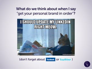What do we think about when I say
“get your personal brand in order”?
(don’t forget about or )
 