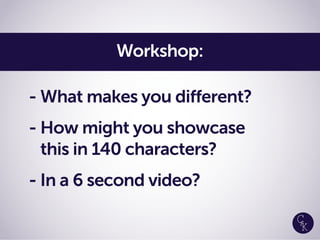 - What makes you different?
- How might you showcase
this in 140 characters?
- In a 6 second video?
Workshop:
 